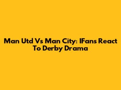 Man Utd Vs Man City: IFans React To Derby Drama
