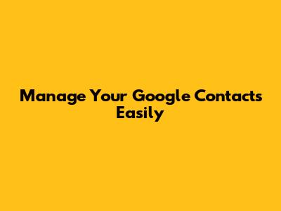 Manage Your Google Contacts Easily