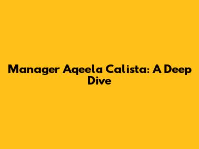 Manager Aqeela Calista: A Deep Dive