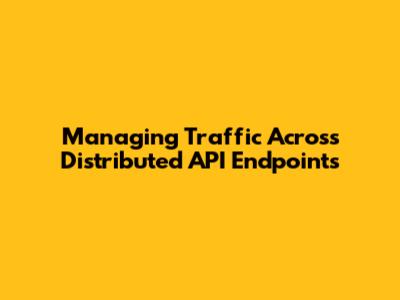 Managing Traffic Across Distributed API Endpoints
