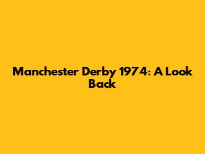 Manchester Derby 1974: A Look Back