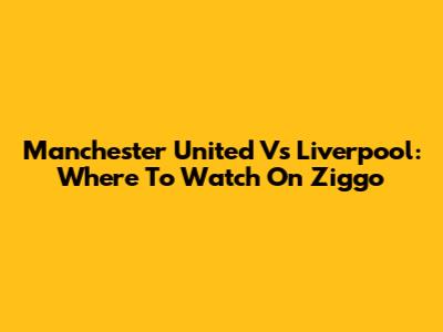 Manchester United Vs Liverpool: Where To Watch On Ziggo