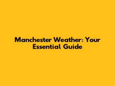 Manchester Weather: Your Essential Guide