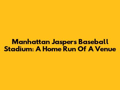Manhattan Jaspers Baseball Stadium: A Home Run Of A Venue