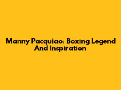 Manny Pacquiao: Boxing Legend And Inspiration
