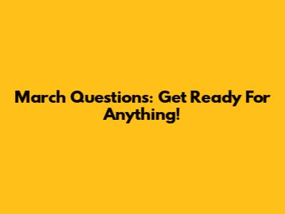 March Questions: Get Ready For Anything!