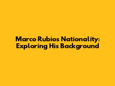 Marco Rubio's Nationality: Exploring His Background