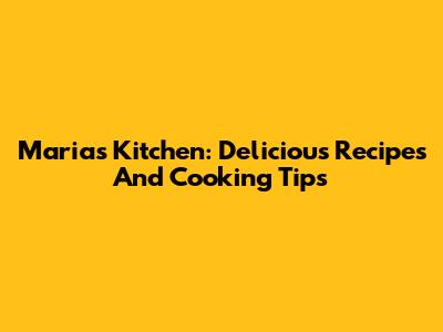 Maria's Kitchen: Delicious Recipes And Cooking Tips