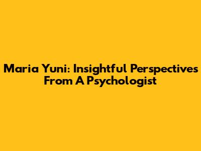 Maria Yuni: Insightful Perspectives From A Psychologist