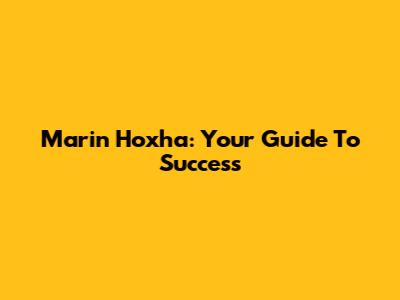 Marin Hoxha: Your Guide To Success