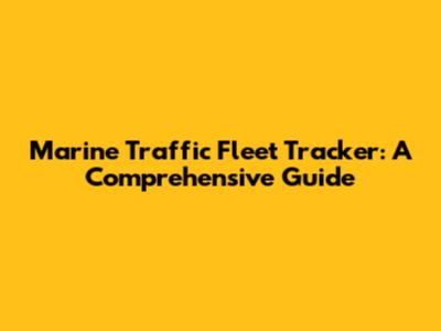 Marine Traffic Fleet Tracker: A Comprehensive Guide