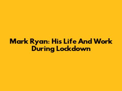Mark Ryan: His Life And Work During Lockdown