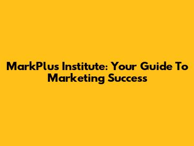 MarkPlus Institute: Your Guide To Marketing Success