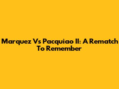 Marquez Vs Pacquiao II: A Rematch To Remember