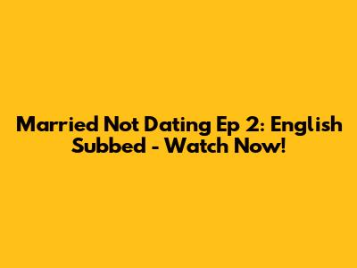 Married Not Dating Ep 2: English Subbed - Watch Now!
