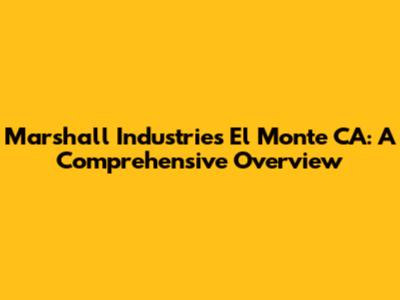 Marshall Industries El Monte CA: A Comprehensive Overview