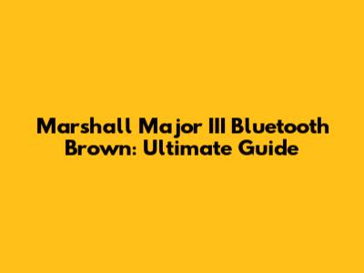 Marshall Major III Bluetooth Brown: Ultimate Guide