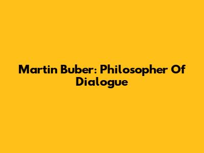 Martin Buber: Philosopher Of Dialogue