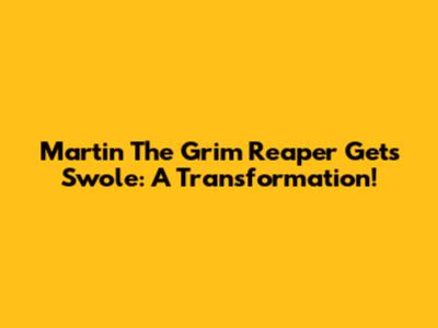 Martin The Grim Reaper Gets Swole: A Transformation!