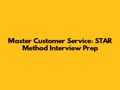 Master Customer Service: STAR Method Interview Prep