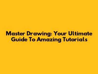 Master Drawing: Your Ultimate Guide To Amazing Tutorials