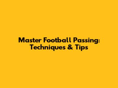 Master Football Passing: Techniques & Tips