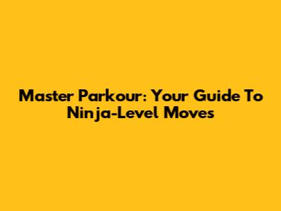Master Parkour: Your Guide To Ninja-Level Moves