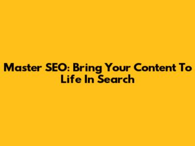 Master SEO: Bring Your Content To Life In Search