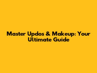Master Updos & Makeup: Your Ultimate Guide