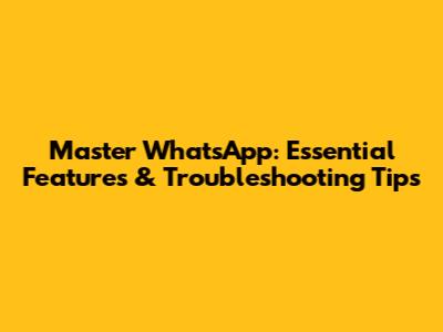 Master WhatsApp: Essential Features & Troubleshooting Tips