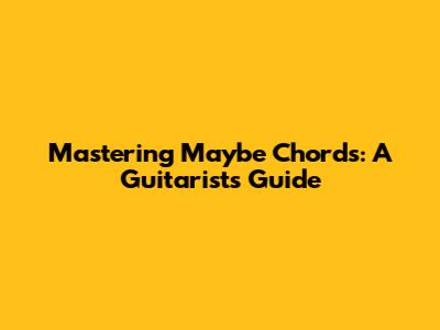 Mastering "Maybe" Chords: A Guitarist's Guide