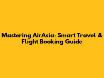 Mastering AirAsia: Smart Travel & Flight Booking Guide