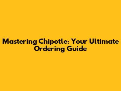 Mastering Chipotle: Your Ultimate Ordering Guide