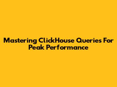 Mastering ClickHouse Queries For Peak Performance