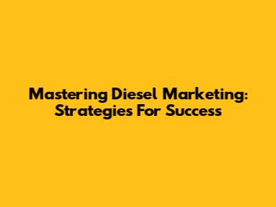 Mastering Diesel Marketing: Strategies For Success