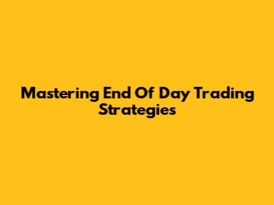 Mastering End Of Day Trading Strategies