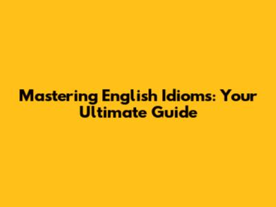 Mastering English Idioms: Your Ultimate Guide