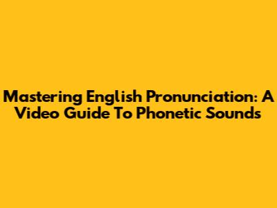 Mastering English Pronunciation: A Video Guide To Phonetic Sounds