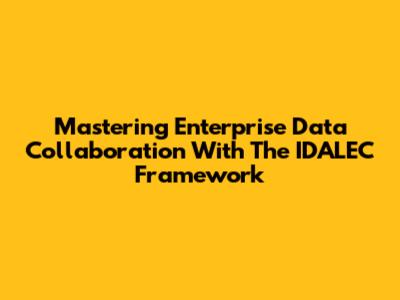 Mastering Enterprise Data Collaboration With The IDALEC Framework