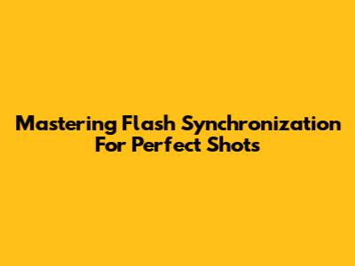 Mastering Flash Synchronization For Perfect Shots