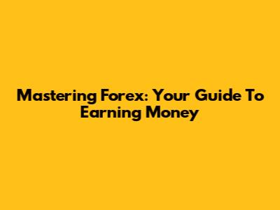 Mastering Forex: Your Guide To Earning Money