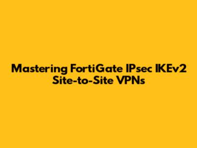 Mastering FortiGate IPsec IKEv2 Site-to-Site VPNs