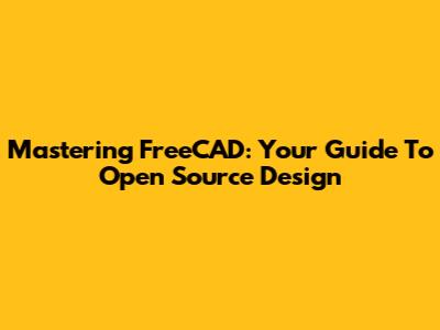 Mastering FreeCAD: Your Guide To Open Source Design