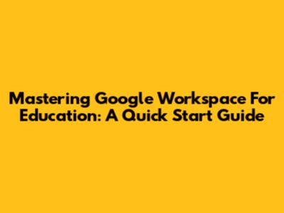 Mastering Google Workspace For Education: A Quick Start Guide