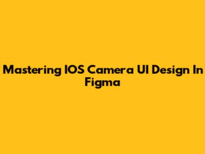 Mastering IOS Camera UI Design In Figma