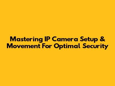 Mastering IP Camera Setup & Movement For Optimal Security
