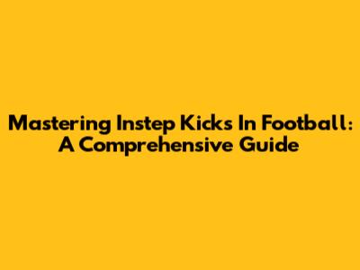 Mastering Instep Kicks In Football: A Comprehensive Guide