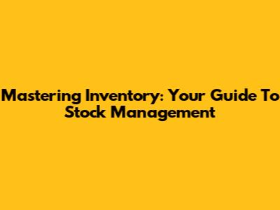 Mastering Inventory: Your Guide To Stock Management
