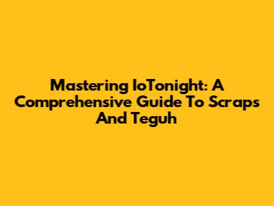 Mastering IoTonight: A Comprehensive Guide To Scraps And Teguh
