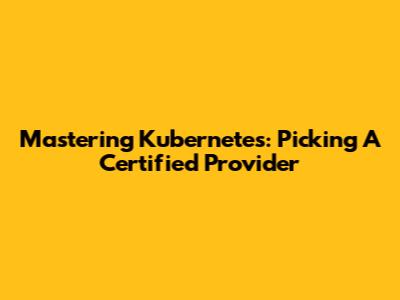 Mastering Kubernetes: Picking A Certified Provider
